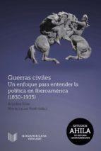 Guerras civiles. Un enfoque para entender la política en Iberoamérica (1830-1935)